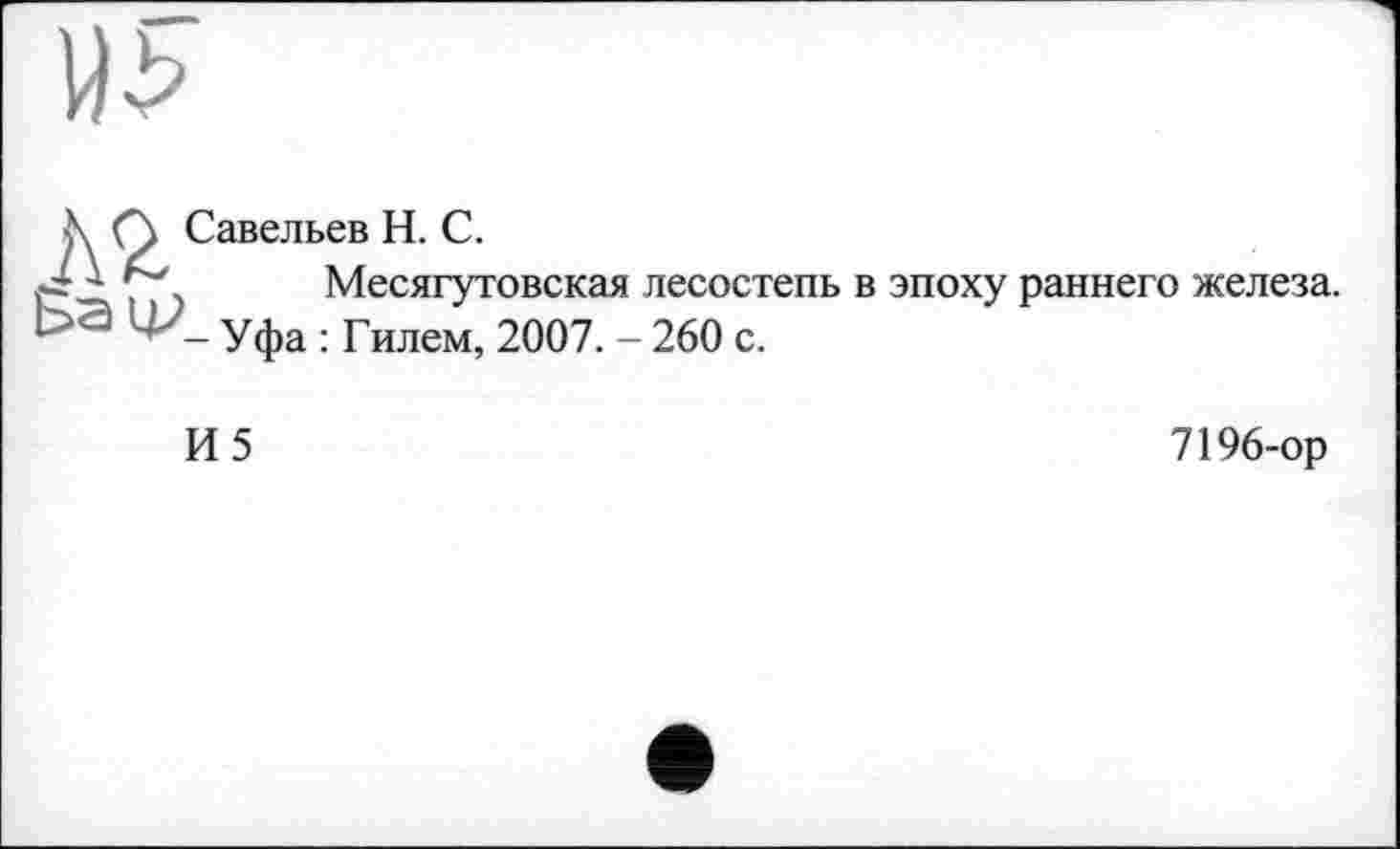 ﻿
Савельев H. С.
Месягутовская лесостепь в эпоху раннего железа. Уфа : Гилем, 2007. - 260 с.
И5
7196-ор